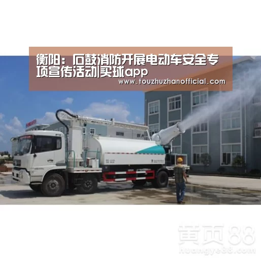 衡阳：石鼓消防开展电动车安全专项宣传活动|买球app